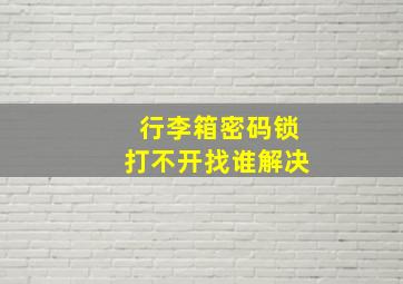 行李箱密码锁打不开找谁解决