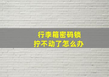 行李箱密码锁拧不动了怎么办