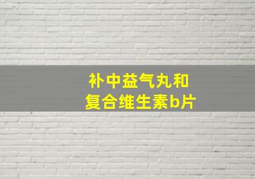 补中益气丸和复合维生素b片