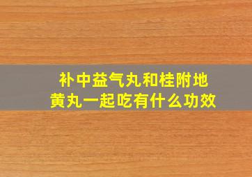 补中益气丸和桂附地黄丸一起吃有什么功效