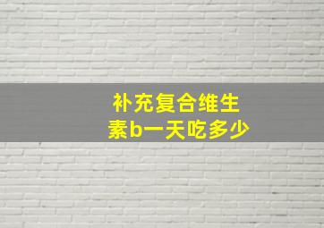 补充复合维生素b一天吃多少