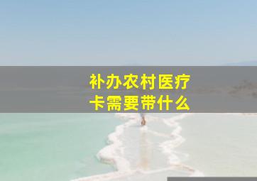 补办农村医疗卡需要带什么