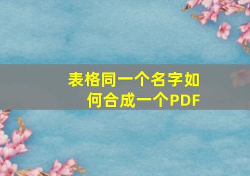 表格同一个名字如何合成一个PDF