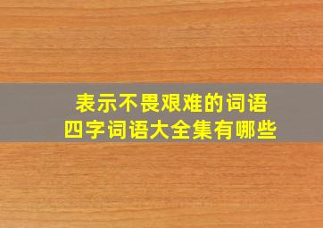 表示不畏艰难的词语四字词语大全集有哪些