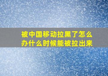 被中国移动拉黑了怎么办什么时候能被拉出来