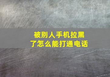 被别人手机拉黑了怎么能打通电话