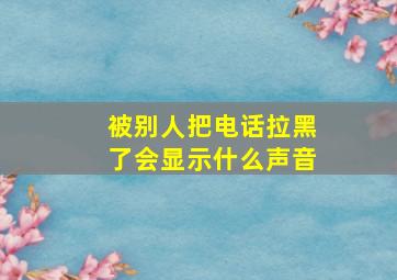 被别人把电话拉黑了会显示什么声音