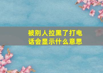 被别人拉黑了打电话会显示什么意思