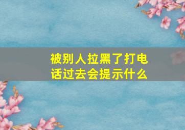 被别人拉黑了打电话过去会提示什么