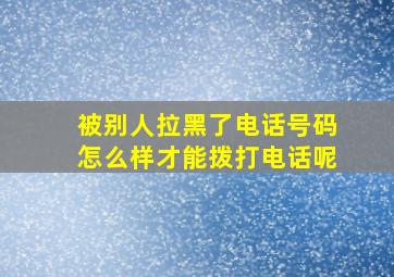 被别人拉黑了电话号码怎么样才能拨打电话呢