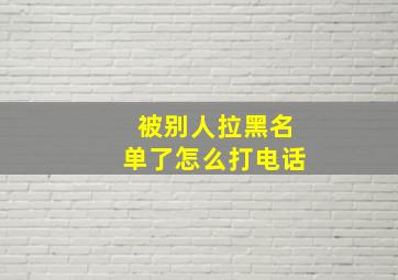 被别人拉黑名单了怎么打电话