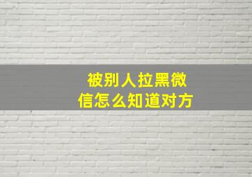 被别人拉黑微信怎么知道对方