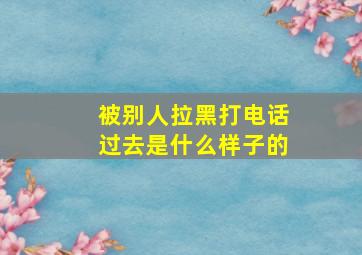 被别人拉黑打电话过去是什么样子的