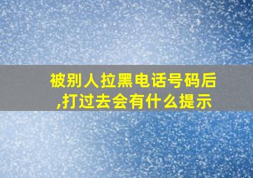 被别人拉黑电话号码后,打过去会有什么提示