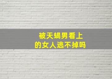 被天蝎男看上的女人逃不掉吗