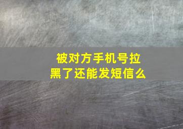 被对方手机号拉黑了还能发短信么