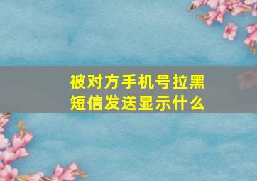 被对方手机号拉黑短信发送显示什么