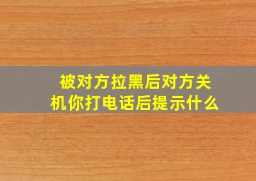 被对方拉黑后对方关机你打电话后提示什么