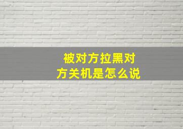 被对方拉黑对方关机是怎么说