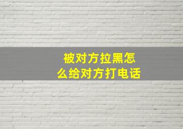 被对方拉黑怎么给对方打电话