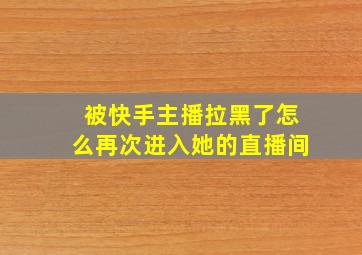 被快手主播拉黑了怎么再次进入她的直播间