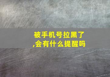 被手机号拉黑了,会有什么提醒吗