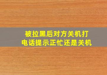 被拉黑后对方关机打电话提示正忙还是关机