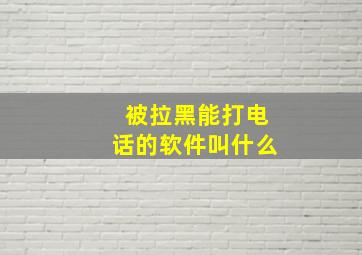 被拉黑能打电话的软件叫什么