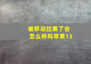 被移动拉黑了会怎么样吗苹果13