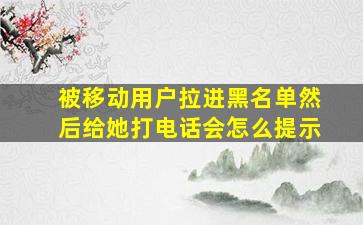 被移动用户拉进黑名单然后给她打电话会怎么提示