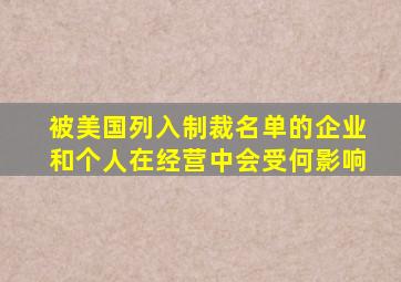 被美国列入制裁名单的企业和个人在经营中会受何影响