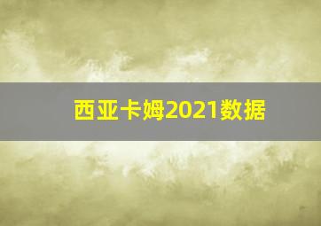 西亚卡姆2021数据