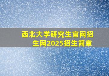 西北大学研究生官网招生网2025招生简章