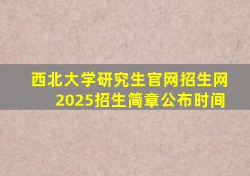 西北大学研究生官网招生网2025招生简章公布时间