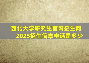 西北大学研究生官网招生网2025招生简章电话是多少