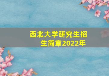 西北大学研究生招生简章2022年