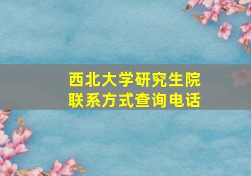 西北大学研究生院联系方式查询电话