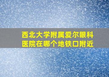 西北大学附属爱尔眼科医院在哪个地铁口附近