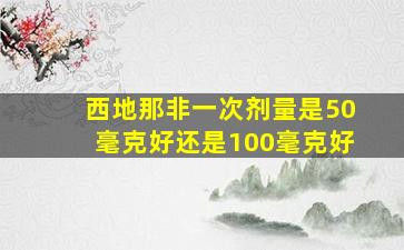 西地那非一次剂量是50毫克好还是100毫克好