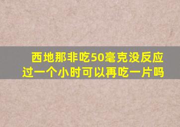 西地那非吃50毫克没反应过一个小时可以再吃一片吗