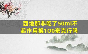 西地那非吃了50ml不起作用换1O0亳克行吗