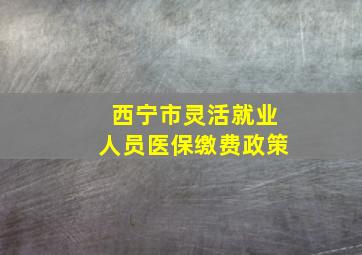 西宁市灵活就业人员医保缴费政策