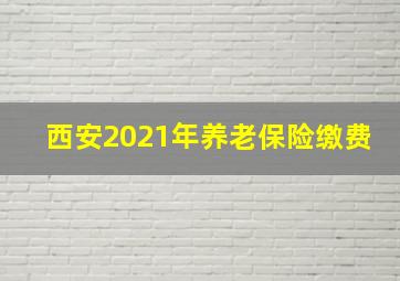 西安2021年养老保险缴费