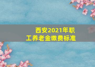 西安2021年职工养老金缴费标准