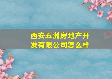 西安五洲房地产开发有限公司怎么样