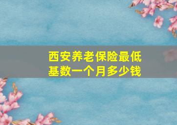 西安养老保险最低基数一个月多少钱