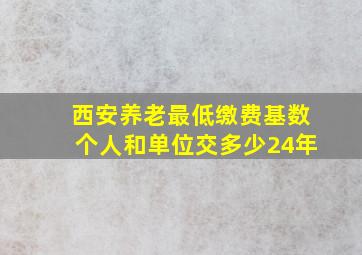 西安养老最低缴费基数个人和单位交多少24年