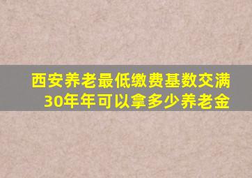 西安养老最低缴费基数交满30年年可以拿多少养老金