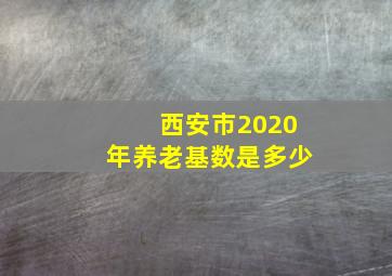 西安市2020年养老基数是多少