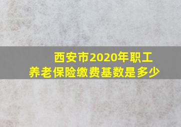 西安市2020年职工养老保险缴费基数是多少